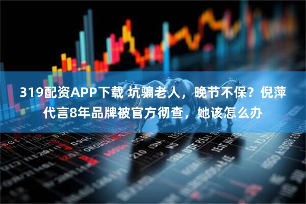 319配资APP下载 坑骗老人，晚节不保？倪萍代言8年品牌被官方彻查，她该怎么办