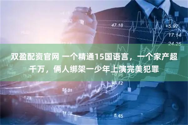 双盈配资官网 一个精通15国语言，一个家产超千万，俩人绑架一少年上演完美犯罪
