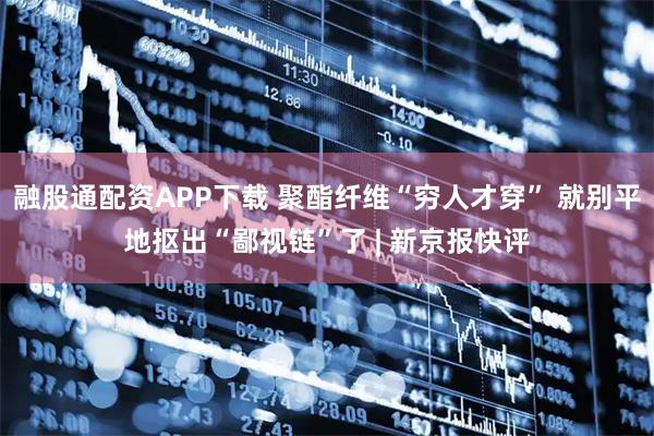 融股通配资APP下载 聚酯纤维“穷人才穿” 就别平地抠出“鄙视链”了 | 新京报快评