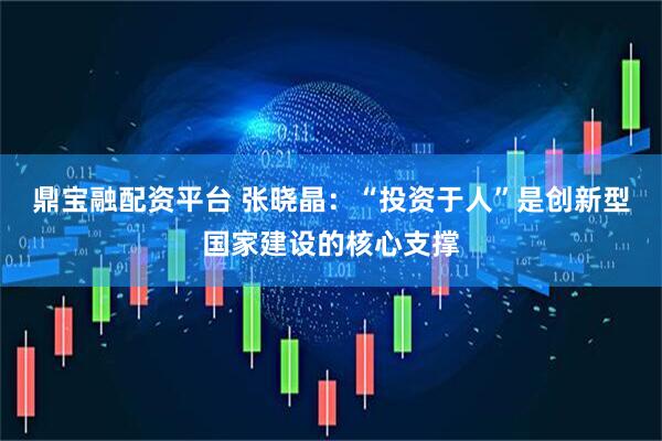 鼎宝融配资平台 张晓晶：“投资于人”是创新型国家建设的核心支撑