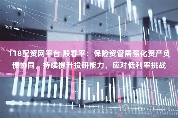 118配资网平台 殷春平：保险资管需强化资产负债协同，持续提升投研能力，应对低利率挑战