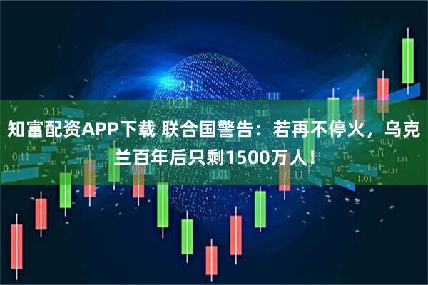 知富配资APP下载 联合国警告：若再不停火，乌克兰百年后只剩1500万人！