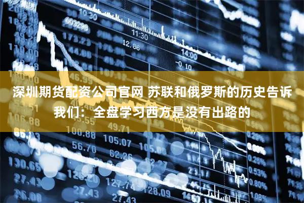 深圳期货配资公司官网 苏联和俄罗斯的历史告诉我们：全盘学习西方是没有出路的