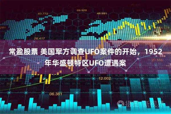 常盈股票 美国军方调查UFO案件的开始，1952年华盛顿特区UFO遭遇案