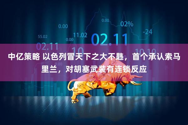中亿策略 以色列冒天下之大不韪，首个承认索马里兰，对胡塞武装有连锁反应