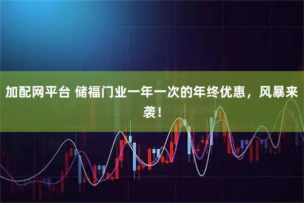 加配网平台 储福门业一年一次的年终优惠，风暴来袭！