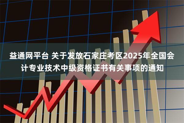 益通网平台 关于发放石家庄考区2025年全国会计专业技术中级资格证书有关事项的通知