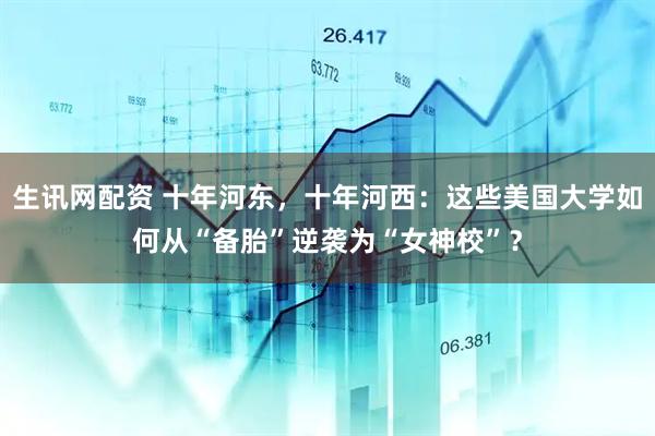 生讯网配资 十年河东，十年河西：这些美国大学如何从“备胎”逆袭为“女神校”？