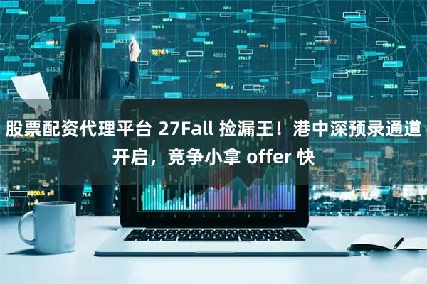 股票配资代理平台 27Fall 捡漏王！港中深预录通道开启，竞争小拿 offer 快