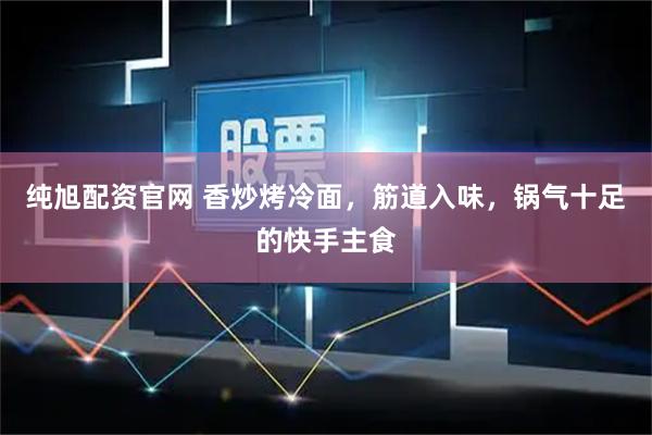 纯旭配资官网 香炒烤冷面,筋道入味,锅气十足的快手主食