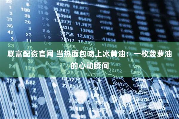 联富配资官网 当热面包吻上冰黄油：一枚菠萝油的心动瞬间