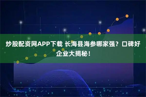炒股配资网APP下载 长海县海参哪家强？口碑好企业大揭秘！