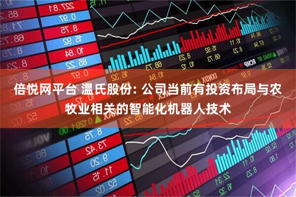 倍悦网平台 温氏股份: 公司当前有投资布局与农牧业相关的智能化机器人技术