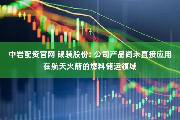 中岩配资官网 锡装股份: 公司产品尚未直接应用在航天火箭的燃料储运领域