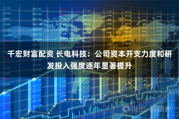 千宏财富配资 长电科技：公司资本开支力度和研发投入强度逐年显著提升