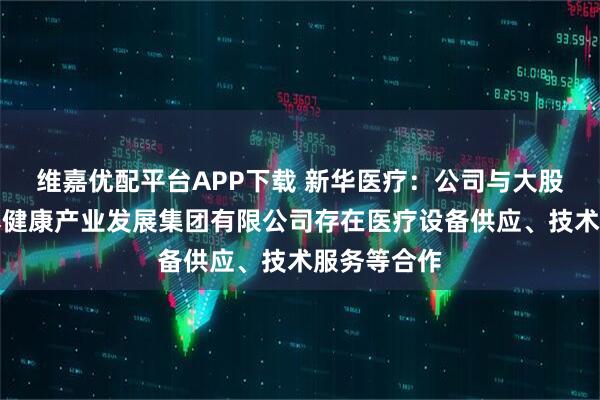维嘉优配平台APP下载 新华医疗：公司与大股东山东颐养健康产业发展集团有限公司存在医疗设备供应、技术服务等合作