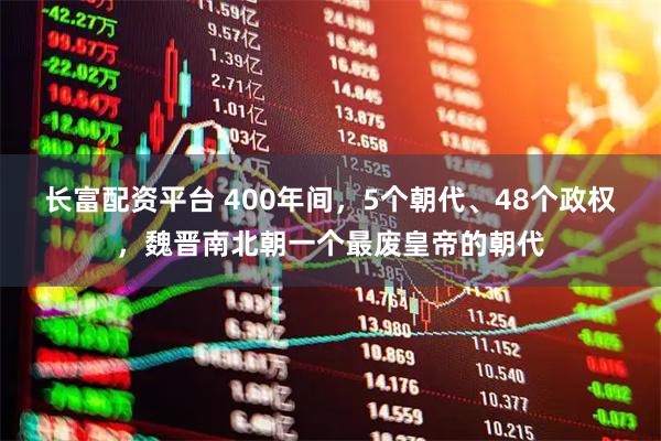 长富配资平台 400年间，5个朝代、48个政权，魏晋南北朝一个最废皇帝的朝代