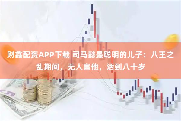 财鑫配资APP下载 司马懿最聪明的儿子：八王之乱期间，无人害他，活到八十岁