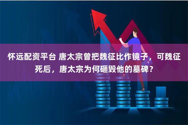 怀远配资平台 唐太宗曾把魏征比作镜子，可魏征死后，唐太宗为何砸毁他的墓碑？