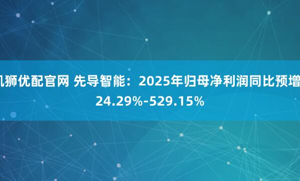 凯狮优配官网 先导智能：2025年归母净利润同比预增424.29%-529.15%