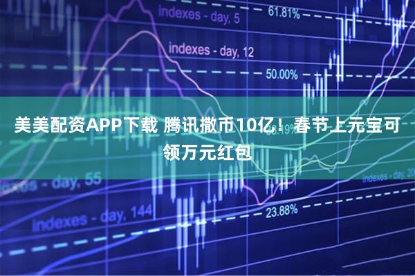 美美配资APP下载 腾讯撒币10亿！春节上元宝可领万元红包
