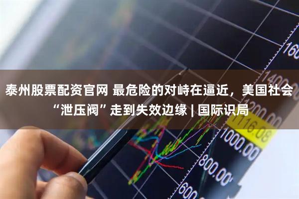 泰州股票配资官网 最危险的对峙在逼近，美国社会“泄压阀”走到失效边缘 | 国际识局