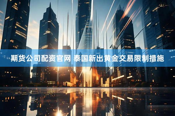 期货公司配资官网 泰国新出黄金交易限制措施