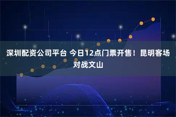 深圳配资公司平台 今日12点门票开售！昆明客场对战文山