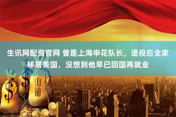 生讯网配资官网 曾是上海申花队长，退役后全家移居美国，没想到他早已回国再就业