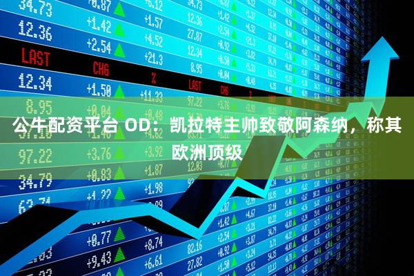 公牛配资平台 OD：凯拉特主帅致敬阿森纳，称其欧洲顶级