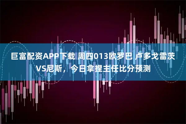 巨富配资APP下载 周四013欧罗巴 卢多戈雷茨VS尼斯，今日拿捏主任比分预测