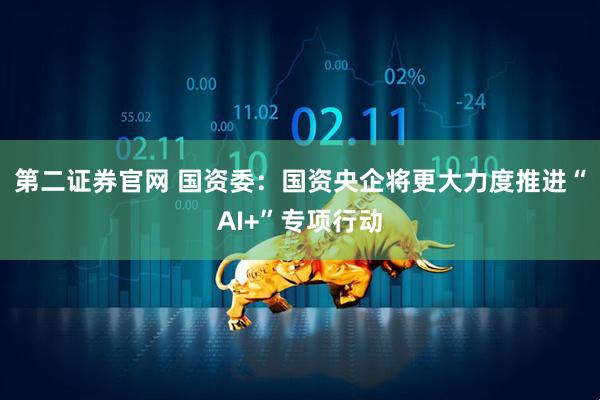 第二证券官网 国资委：国资央企将更大力度推进“AI+”专项行动