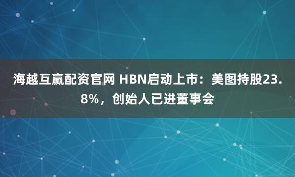 海越互赢配资官网 HBN启动上市：美图持股23.8%，创始人已进董事会