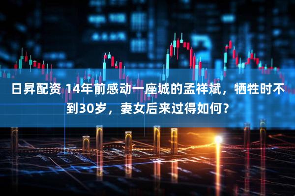 日昇配资 14年前感动一座城的孟祥斌，牺牲时不到30岁，妻女后来过得如何？
