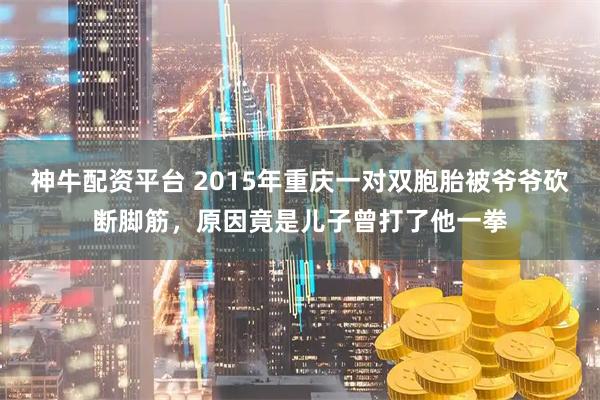 神牛配资平台 2015年重庆一对双胞胎被爷爷砍断脚筋，原因竟是儿子曾打了他一拳