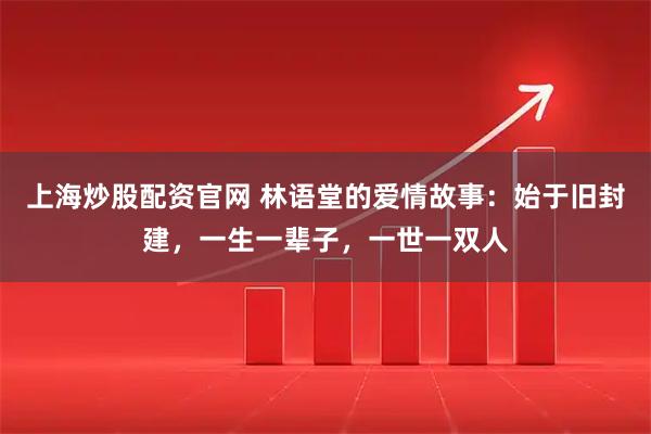 上海炒股配资官网 林语堂的爱情故事：始于旧封建，一生一辈子，一世一双人