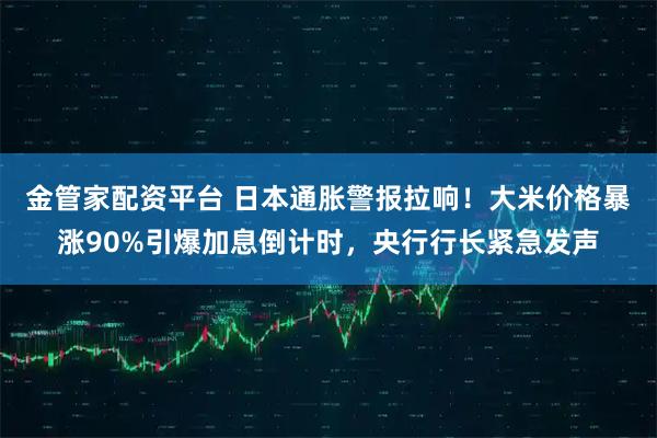 金管家配资平台 日本通胀警报拉响！大米价格暴涨90%引爆加息倒计时，央行行长紧急发声