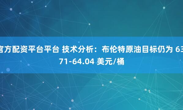 官方配资平台平台 技术分析：布伦特原油目标仍为 63.71-64.04 美元/桶