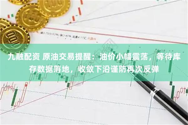 九融配资 原油交易提醒：油价小幅震荡，等待库存数据落地，收敛下沿谨防再次反弹