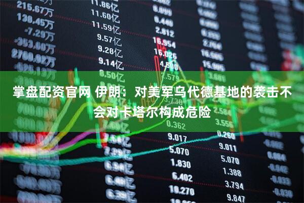 掌盘配资官网 伊朗：对美军乌代德基地的袭击不会对卡塔尔构成危险