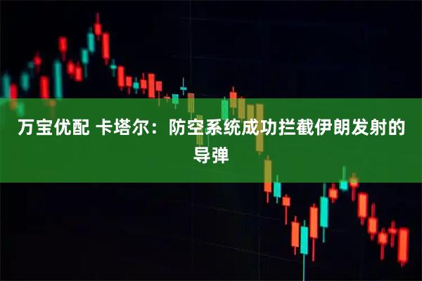 万宝优配 卡塔尔：防空系统成功拦截伊朗发射的导弹