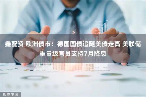 鑫配资 欧洲债市：德国国债追随美债走高 美联储重量级官员支持7月降息