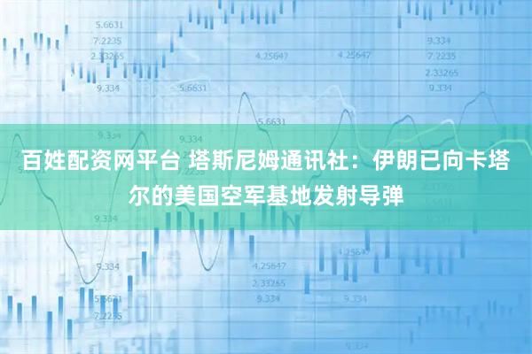百姓配资网平台 塔斯尼姆通讯社：伊朗已向卡塔尔的美国空军基地发射导弹