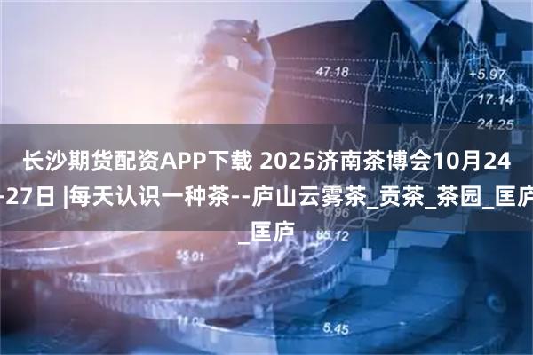 长沙期货配资APP下载 2025济南茶博会10月24-27日 |每天认识一种茶--庐山云雾茶_贡茶_茶园_匡庐