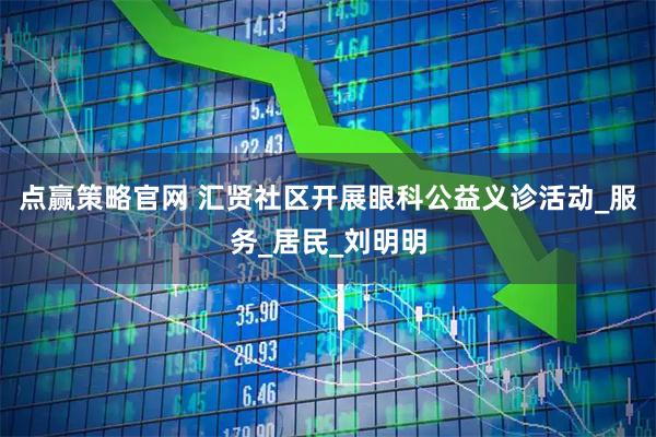 点赢策略官网 汇贤社区开展眼科公益义诊活动_服务_居民_刘明明