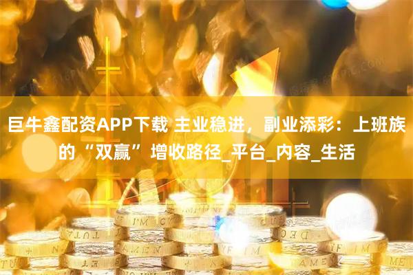 巨牛鑫配资APP下载 主业稳进，副业添彩：上班族的 “双赢” 增收路径_平台_内容_生活