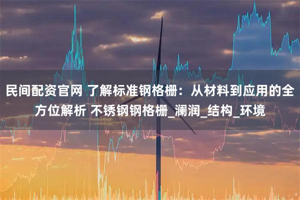 民间配资官网 了解标准钢格栅：从材料到应用的全方位解析 不锈钢钢格栅_澜润_结构_环境