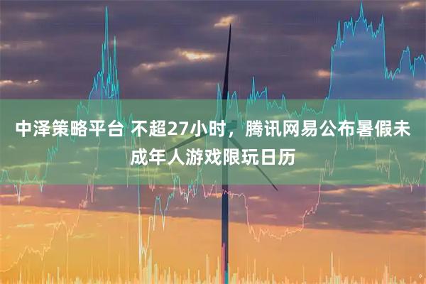 中泽策略平台 不超27小时，腾讯网易公布暑假未成年人游戏限玩日历