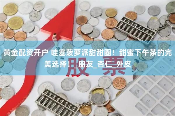 黄金配资开户 哇塞菠萝派甜甜圈！甜蜜下午茶的完美选择！_朋友_杏仁_外皮