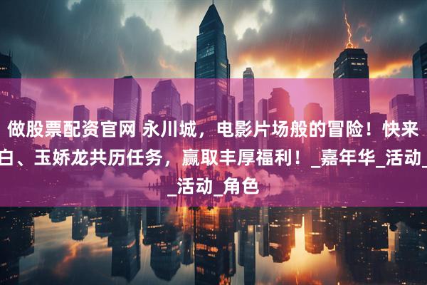 做股票配资官网 永川城，电影片场般的冒险！快来与李白、玉娇龙共历任务，赢取丰厚福利！_嘉年华_活动_角色